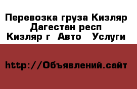 Перевозка груза Кизляр - Дагестан респ., Кизляр г. Авто » Услуги   